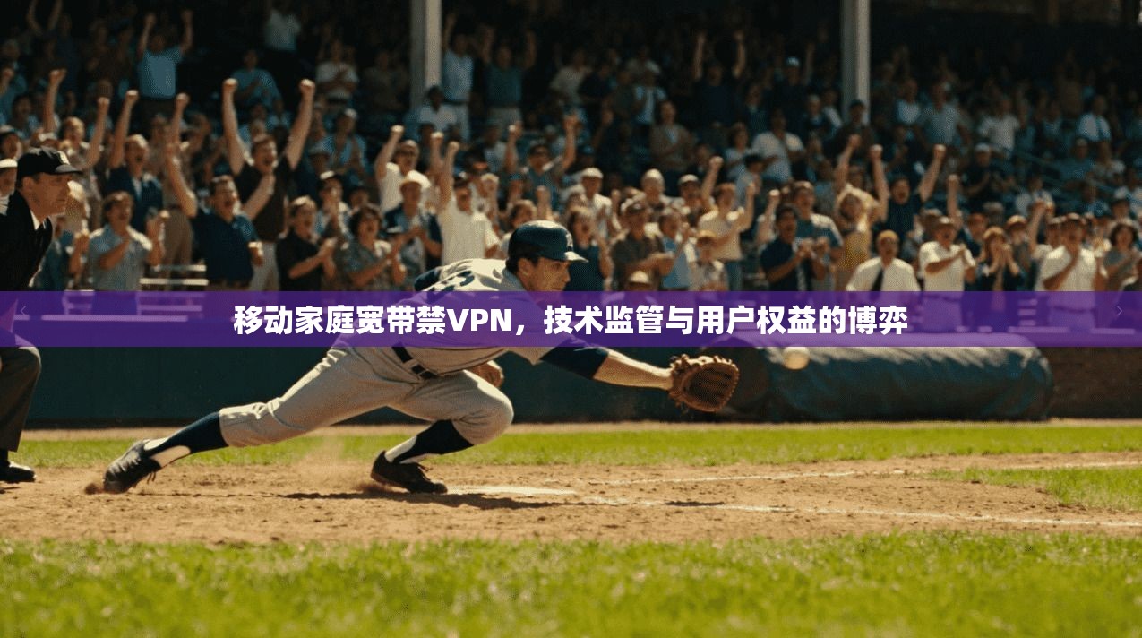 移动家庭宽带禁VPN，技术监管与用户权益的博弈