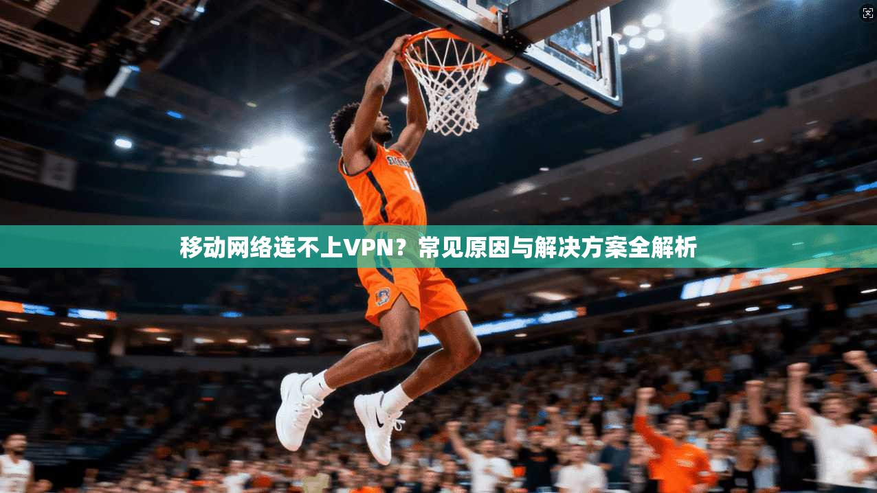 移动网络连不上VPN？常见原因与解决方案全解析