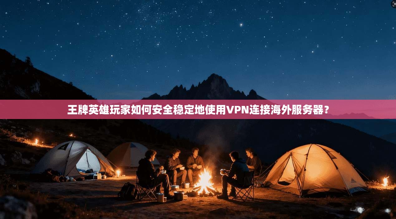 王牌英雄玩家如何安全稳定地使用VPN连接海外服务器？