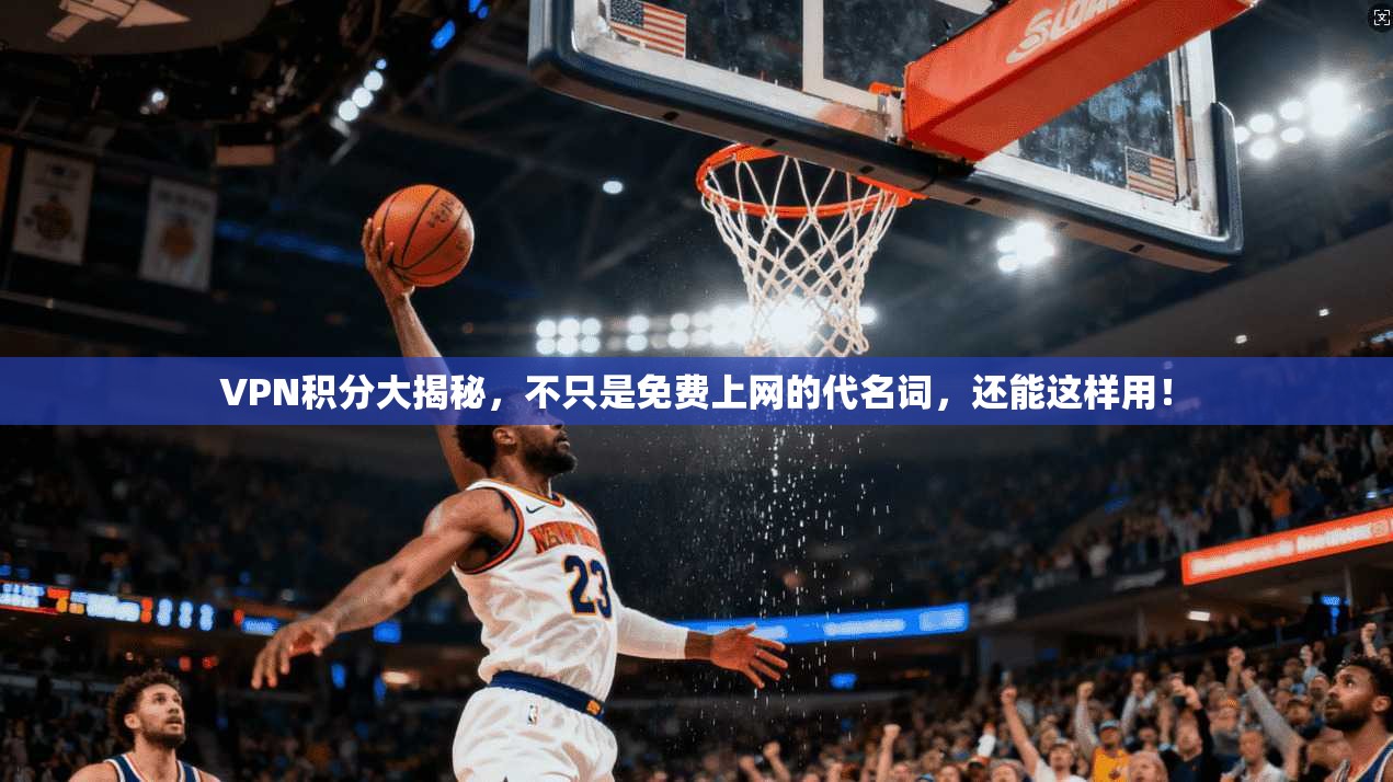 VPN积分大揭秘，不只是免费上网的代名词，还能这样用！
