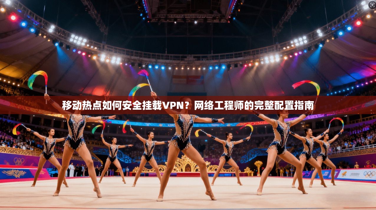 移动热点如何安全挂载VPN？网络工程师的完整配置指南