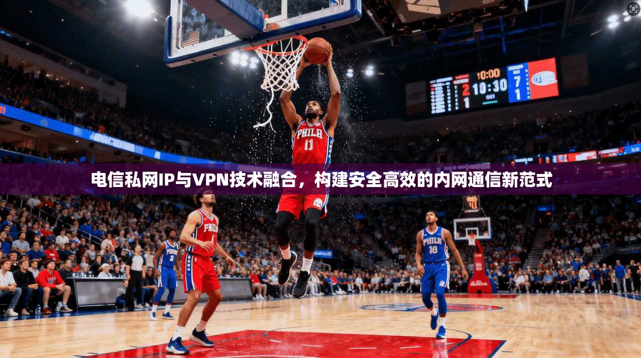 电信私网IP与VPN技术融合，构建安全高效的内网通信新范式