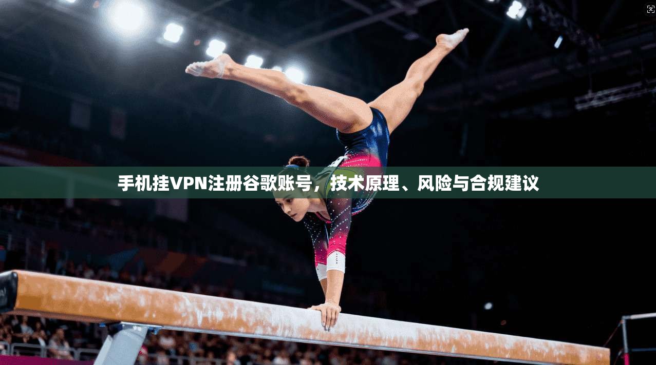 手机挂VPN注册谷歌账号，技术原理、风险与合规建议