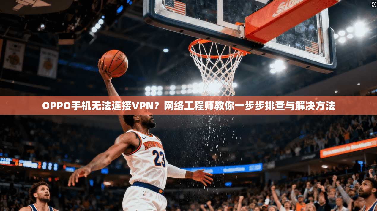 OPPO手机无法连接VPN？网络工程师教你一步步排查与解决方法