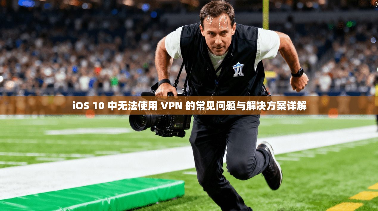 iOS 10 中无法使用 VPN 的常见问题与解决方案详解