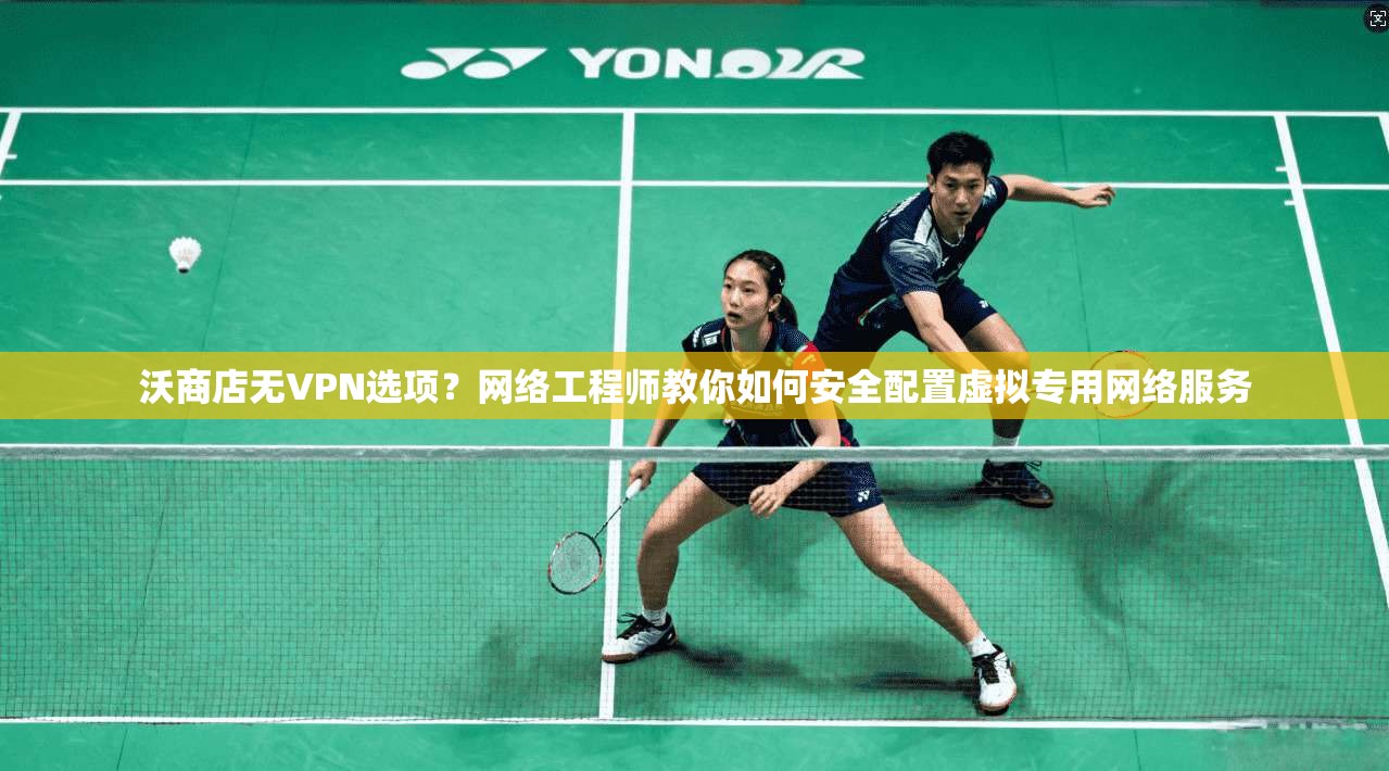 沃商店无VPN选项？网络工程师教你如何安全配置虚拟专用网络服务