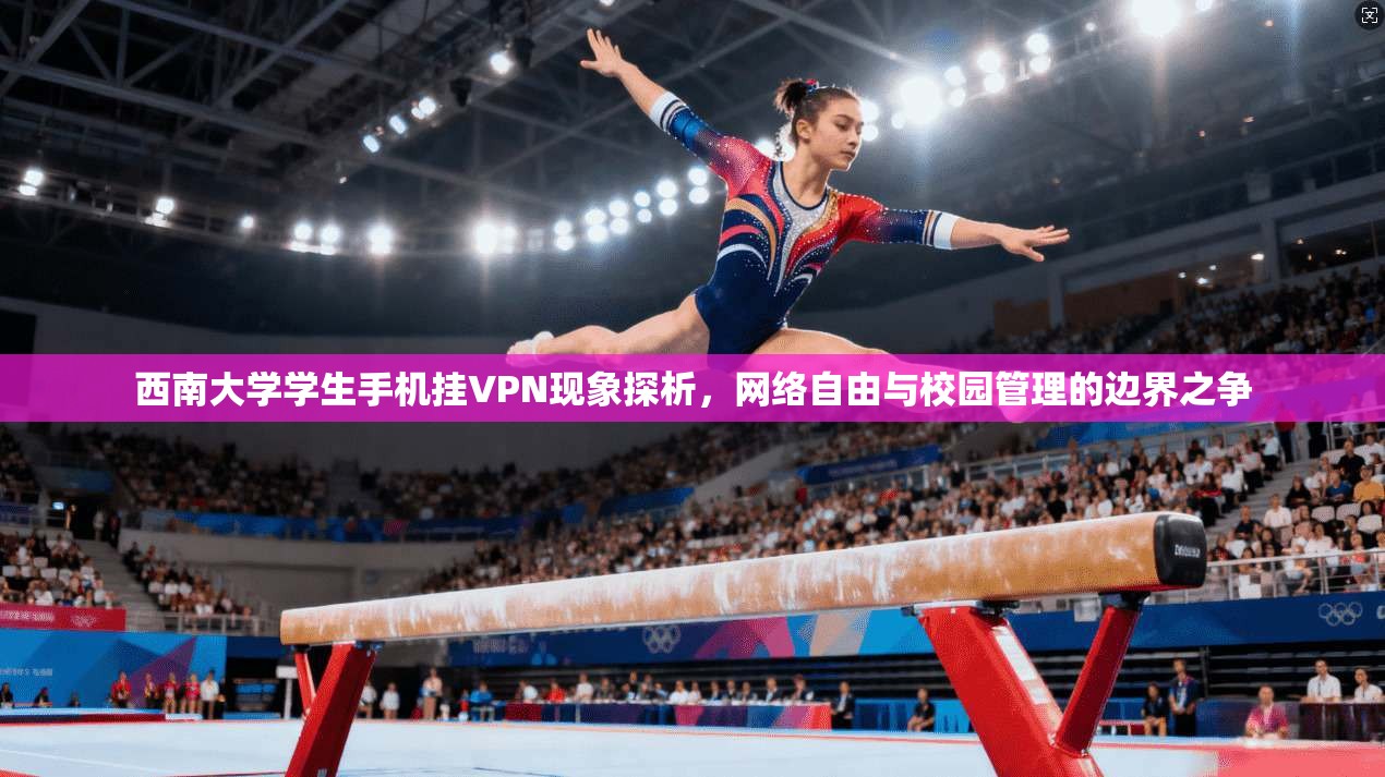 西南大学学生手机挂VPN现象探析，网络自由与校园管理的边界之争