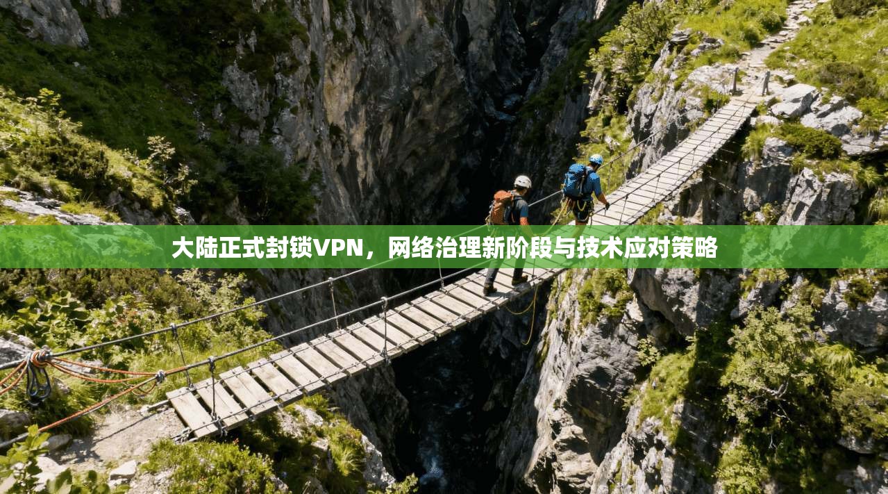 大陆正式封锁VPN，网络治理新阶段与技术应对策略