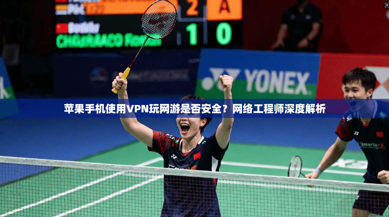 苹果手机使用VPN玩网游是否安全？网络工程师深度解析