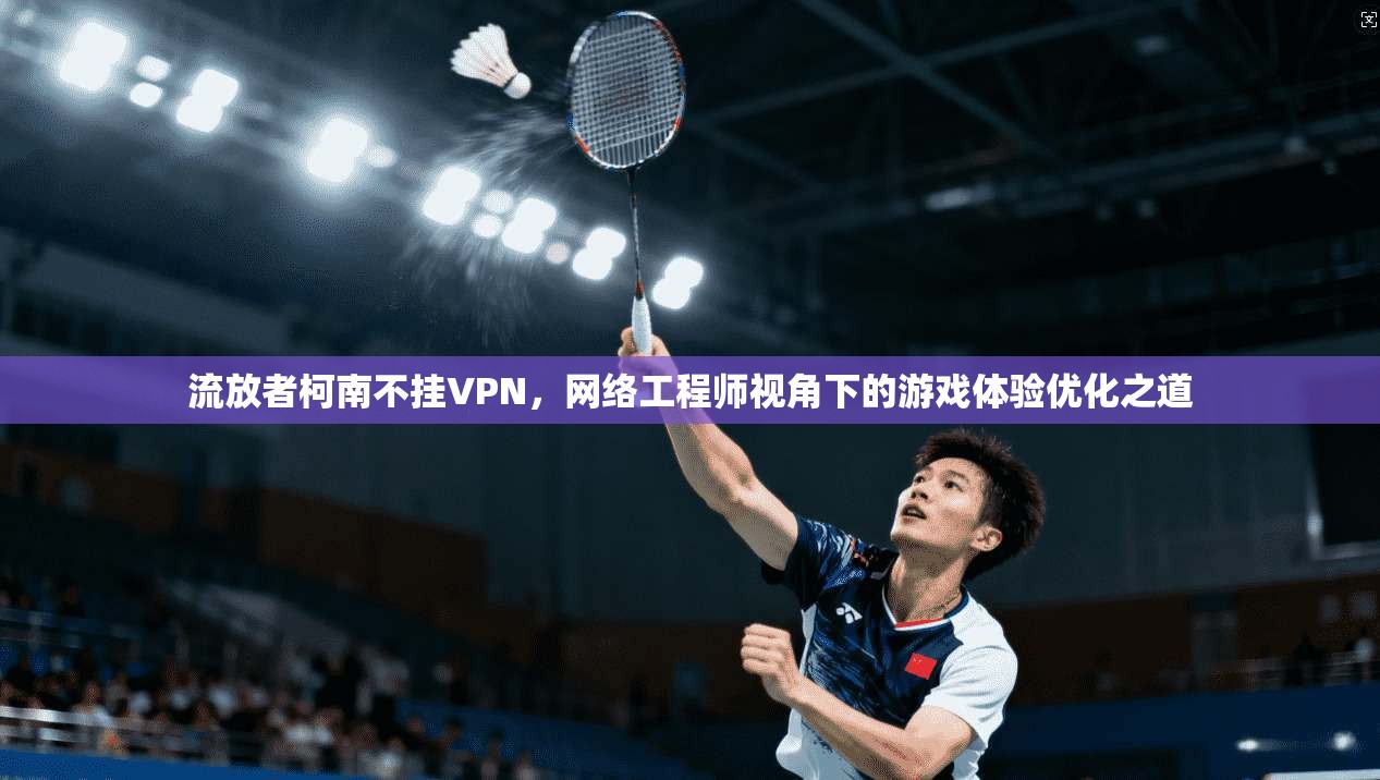 流放者柯南不挂VPN，网络工程师视角下的游戏体验优化之道