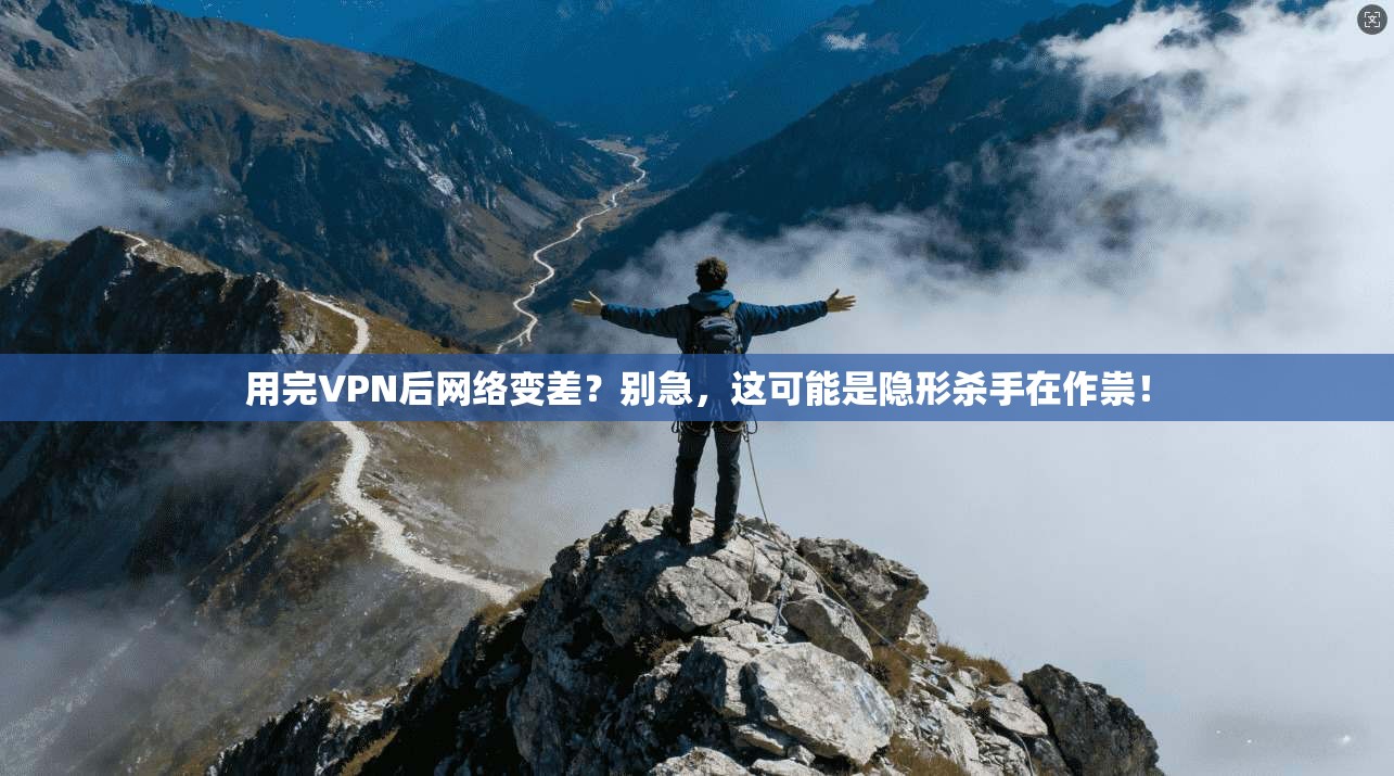 用完VPN后网络变差？别急，这可能是隐形杀手在作祟！