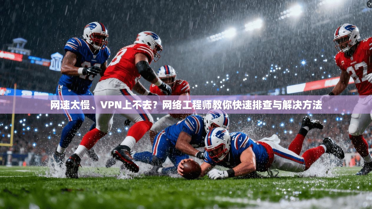 网速太慢、VPN上不去？网络工程师教你快速排查与解决方法