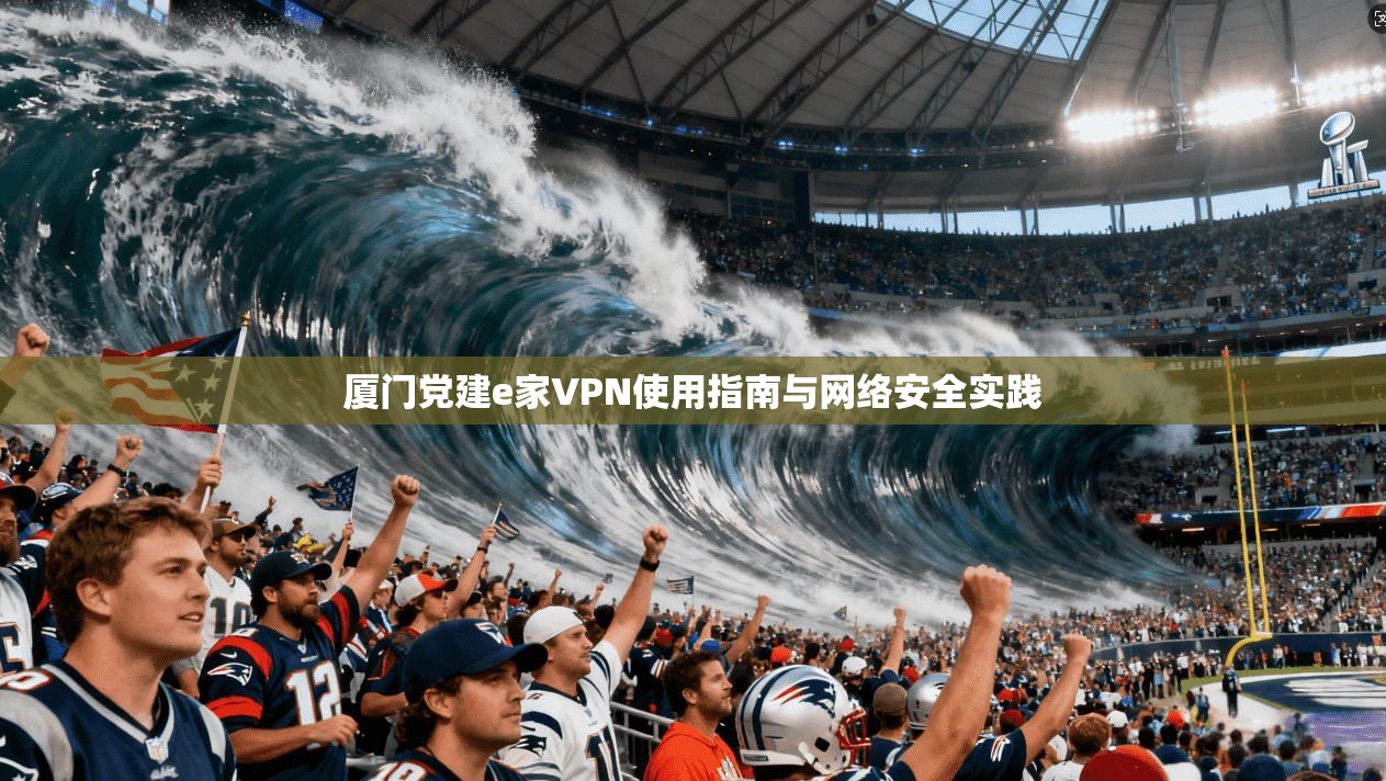 厦门党建e家VPN使用指南与网络安全实践