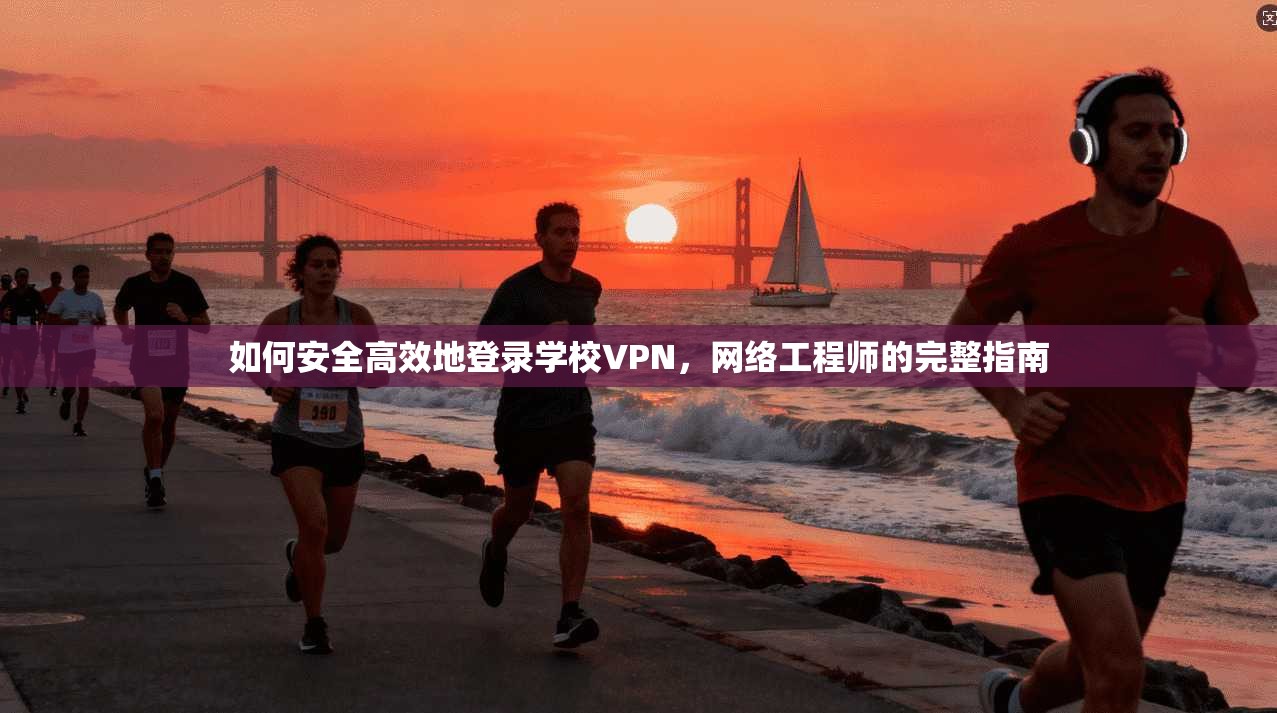 如何安全高效地登录学校VPN，网络工程师的完整指南