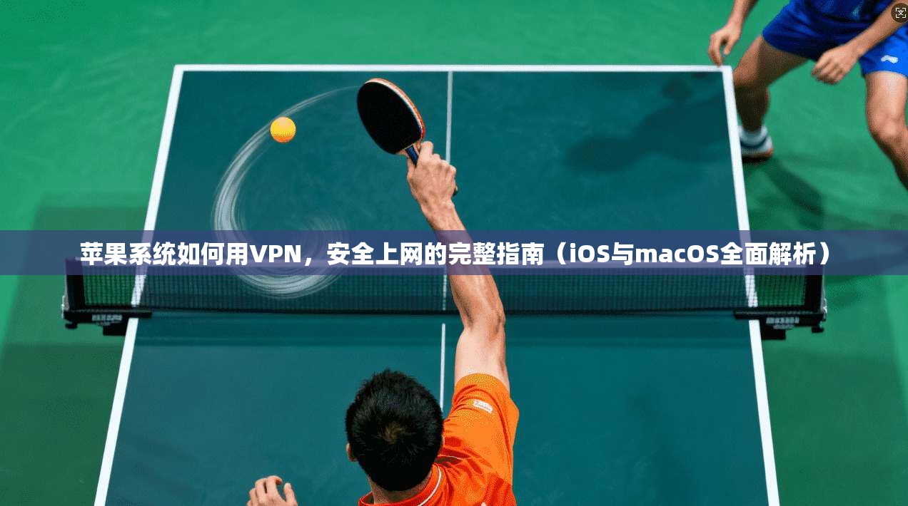 苹果系统如何用VPN，安全上网的完整指南（iOS与macOS全面解析）