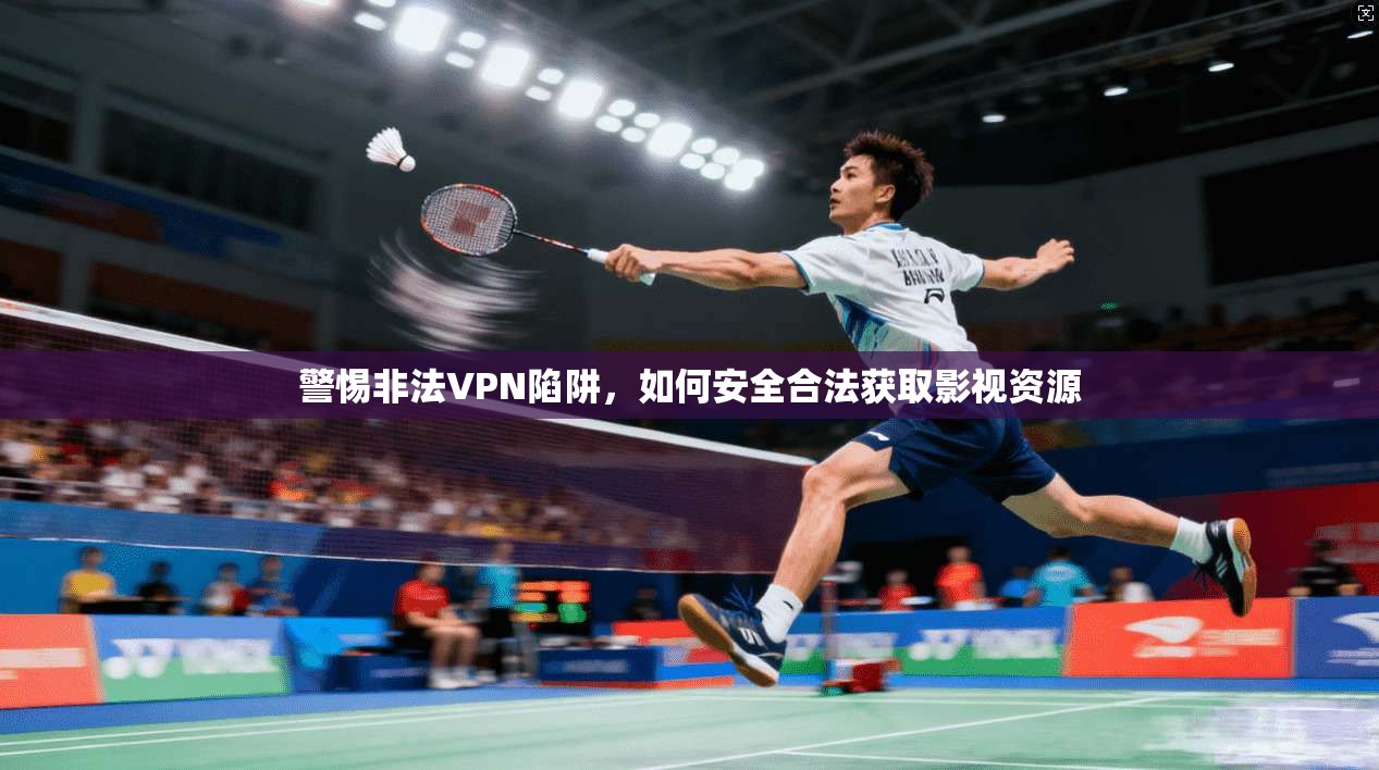 警惕非法VPN陷阱，如何安全合法获取影视资源