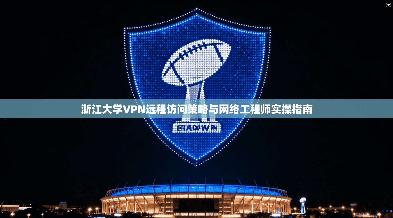 浙江大学VPN远程访问策略与网络工程师实操指南