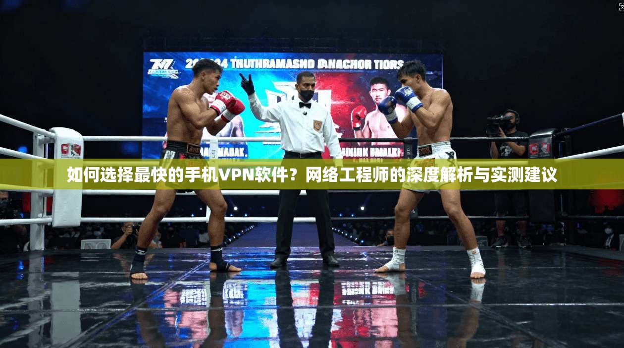 如何选择最快的手机VPN软件？网络工程师的深度解析与实测建议