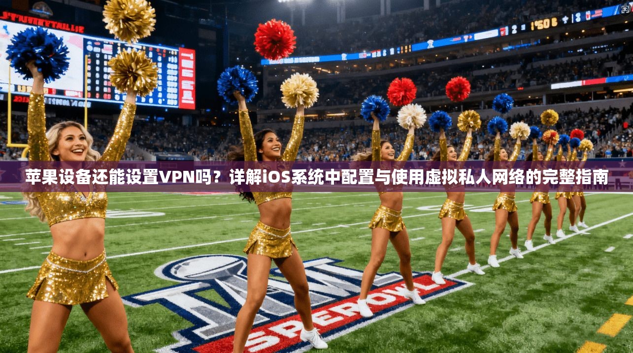 苹果设备还能设置VPN吗？详解iOS系统中配置与使用虚拟私人网络的完整指南