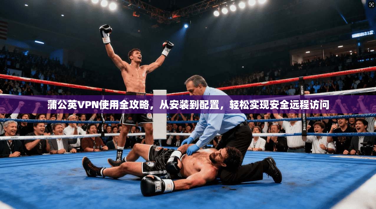 蒲公英VPN使用全攻略，从安装到配置，轻松实现安全远程访问
