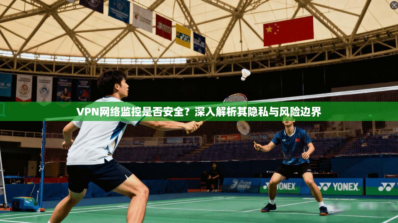 VPN网络监控是否安全？深入解析其隐私与风险边界