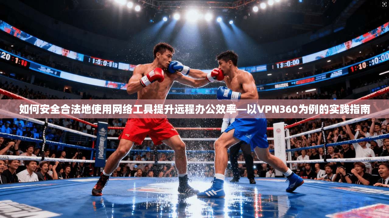 如何安全合法地使用网络工具提升远程办公效率—以VPN360为例的实践指南