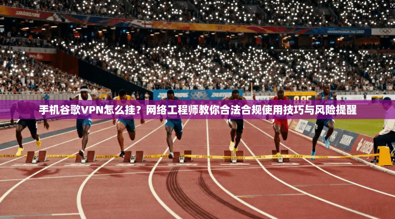 手机谷歌VPN怎么挂？网络工程师教你合法合规使用技巧与风险提醒