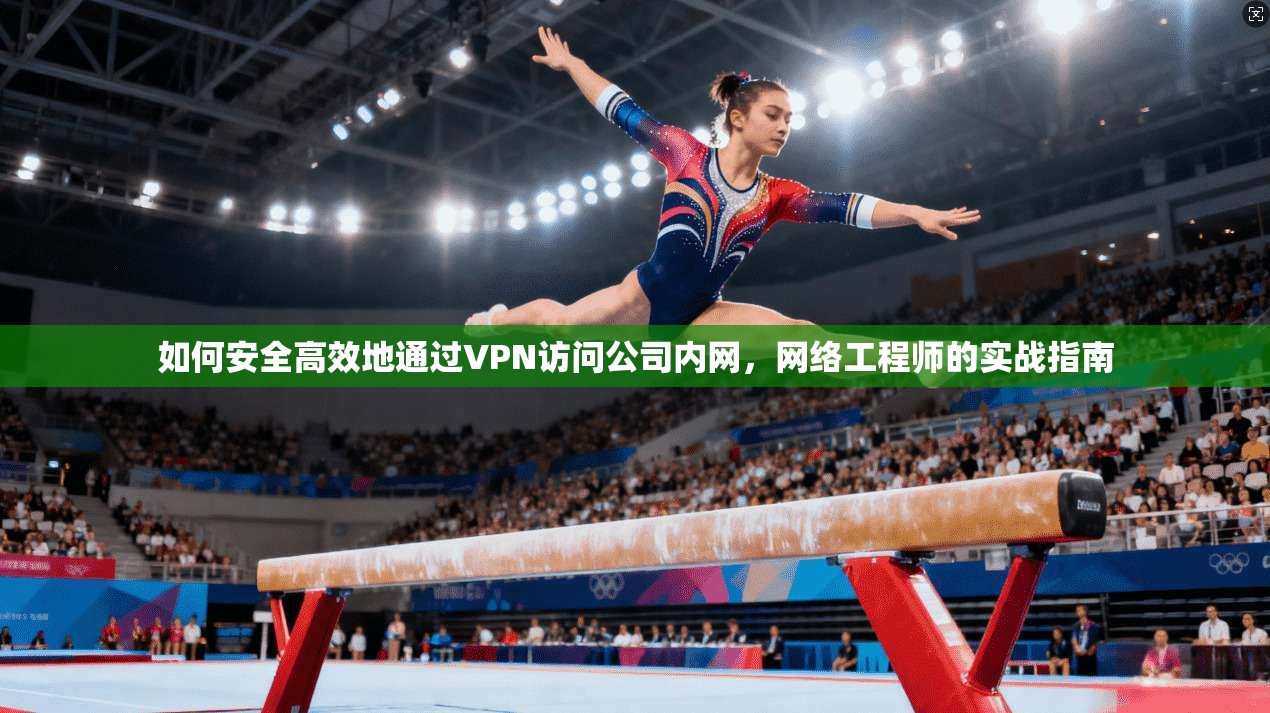 如何安全高效地通过VPN访问公司内网，网络工程师的实战指南