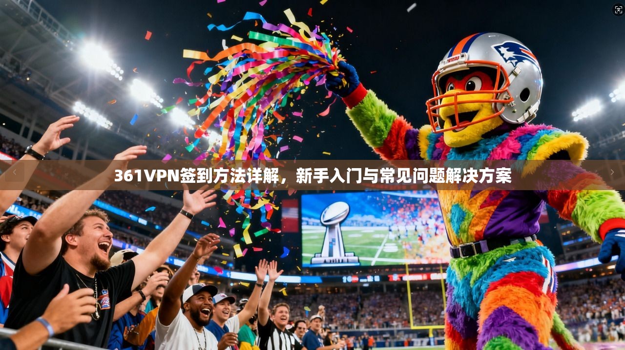 361VPN签到方法详解，新手入门与常见问题解决方案