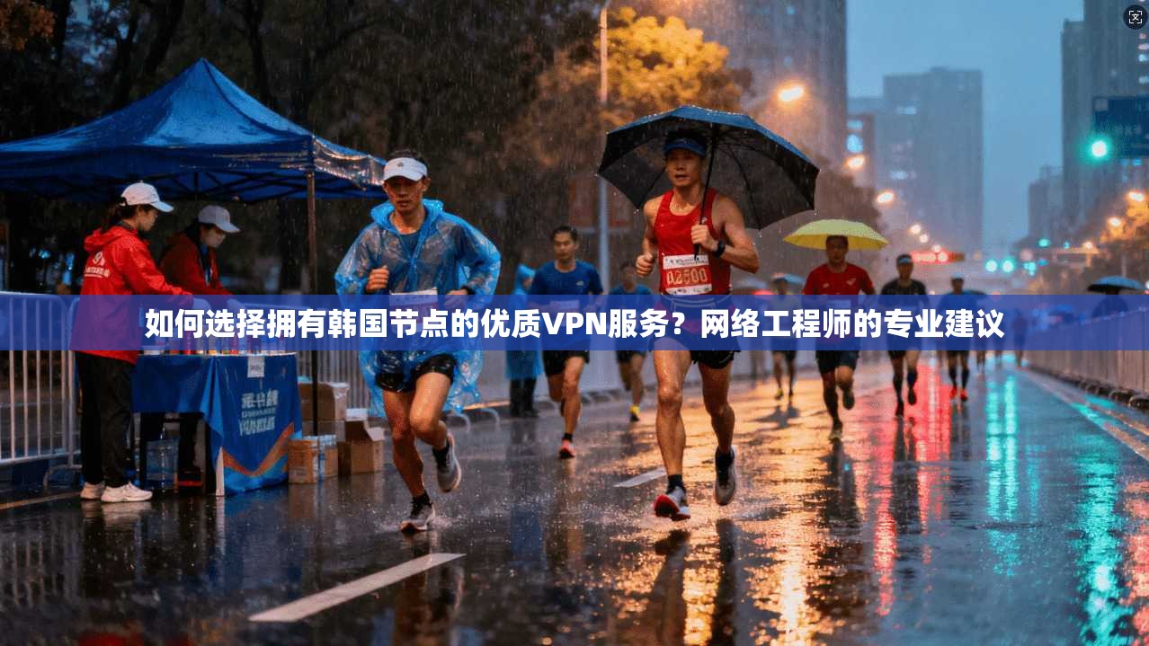 如何选择拥有韩国节点的优质VPN服务？网络工程师的专业建议