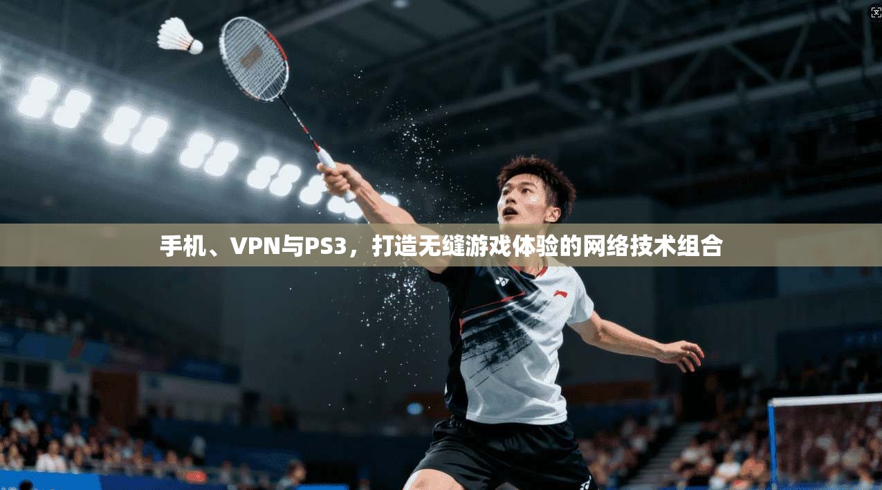 手机、VPN与PS3，打造无缝游戏体验的网络技术组合