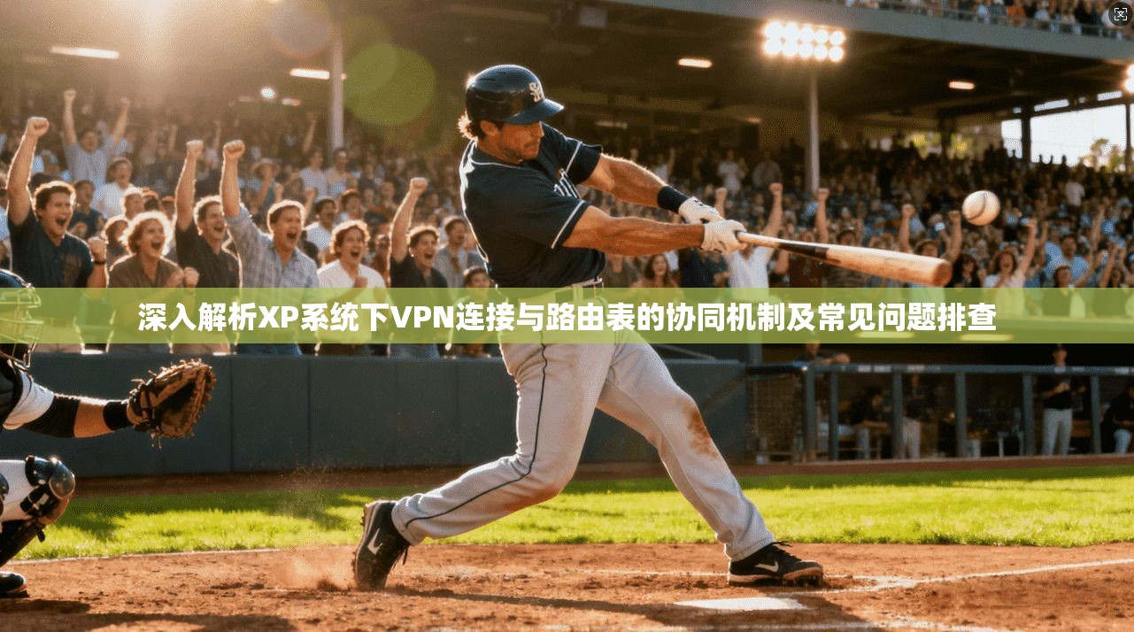 深入解析XP系统下VPN连接与路由表的协同机制及常见问题排查