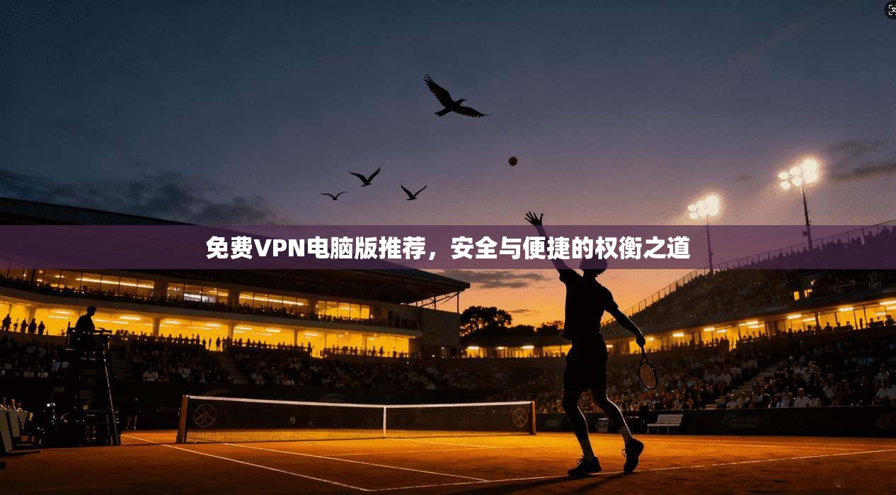 免费VPN电脑版推荐，安全与便捷的权衡之道
