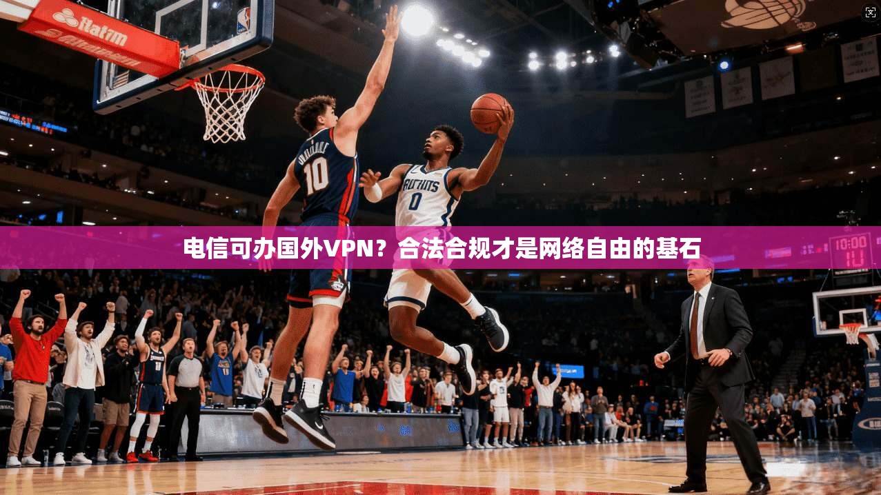电信可办国外VPN？合法合规才是网络自由的基石
