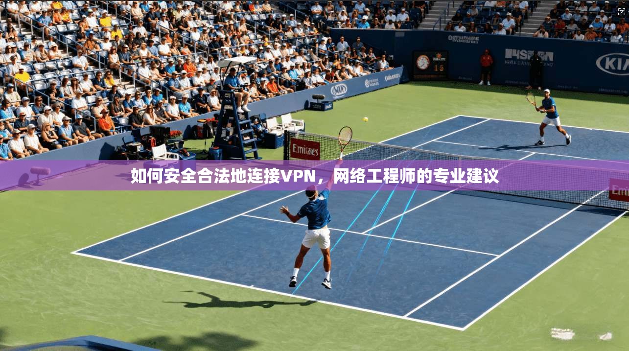 如何安全合法地连接VPN，网络工程师的专业建议