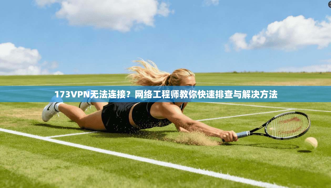 173VPN无法连接？网络工程师教你快速排查与解决方法
