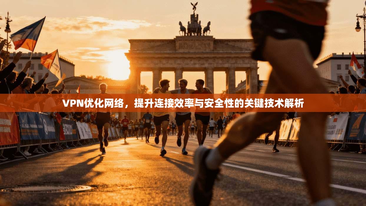 VPN优化网络，提升连接效率与安全性的关键技术解析