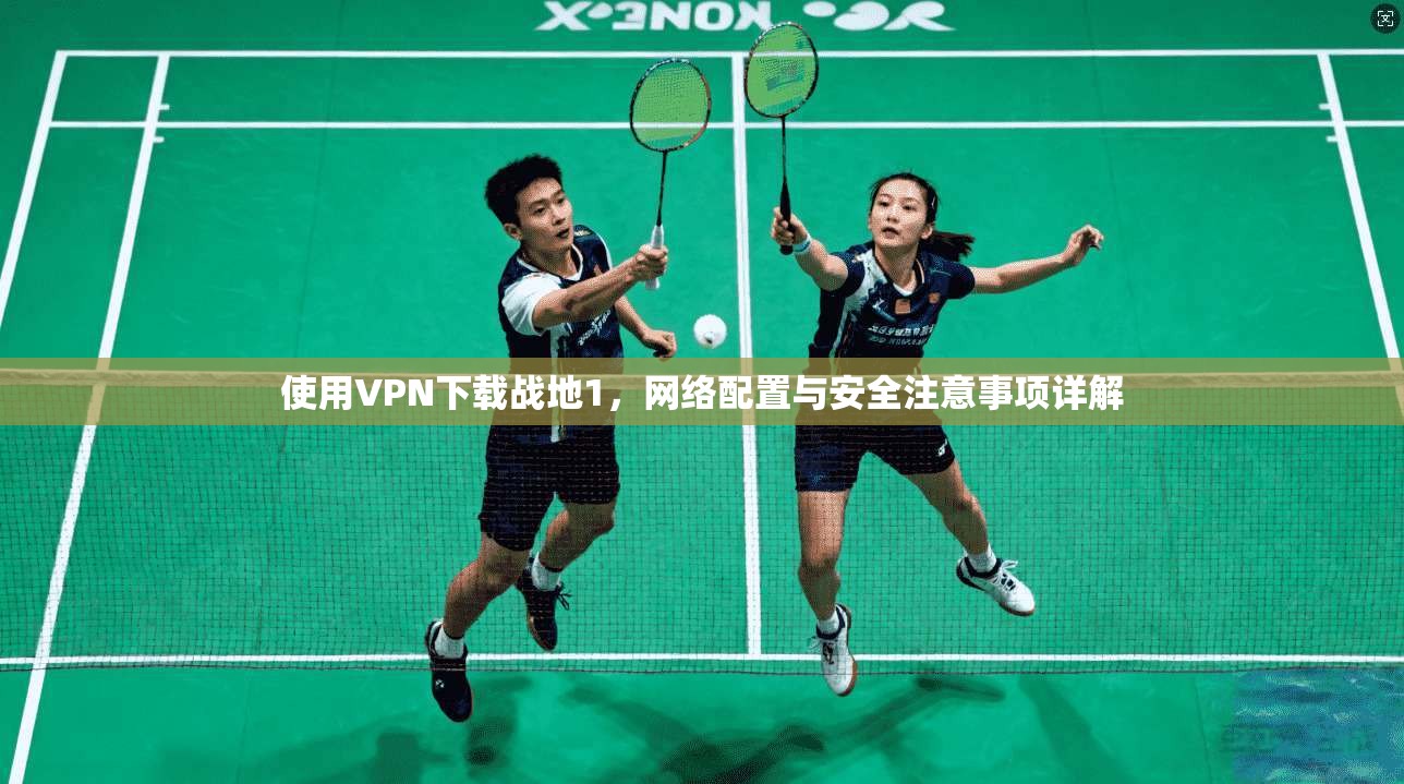 使用VPN下载战地1，网络配置与安全注意事项详解