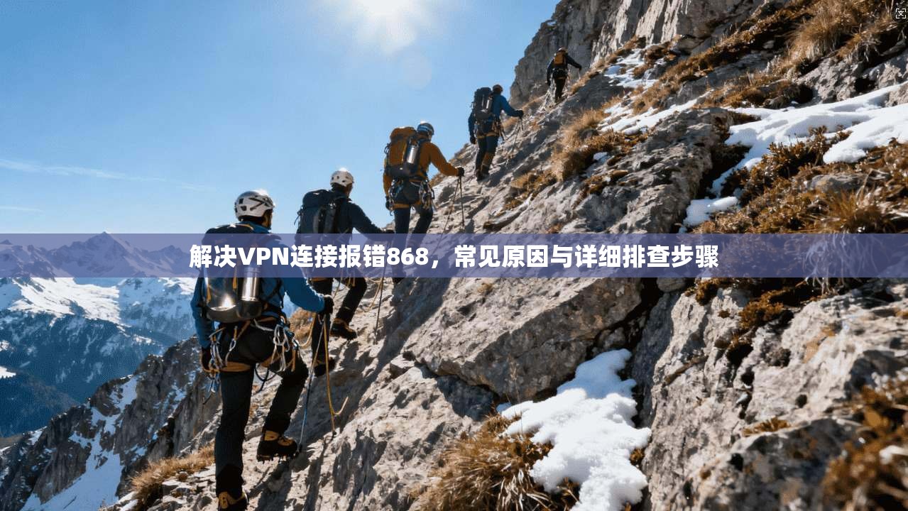 解决VPN连接报错868，常见原因与详细排查步骤