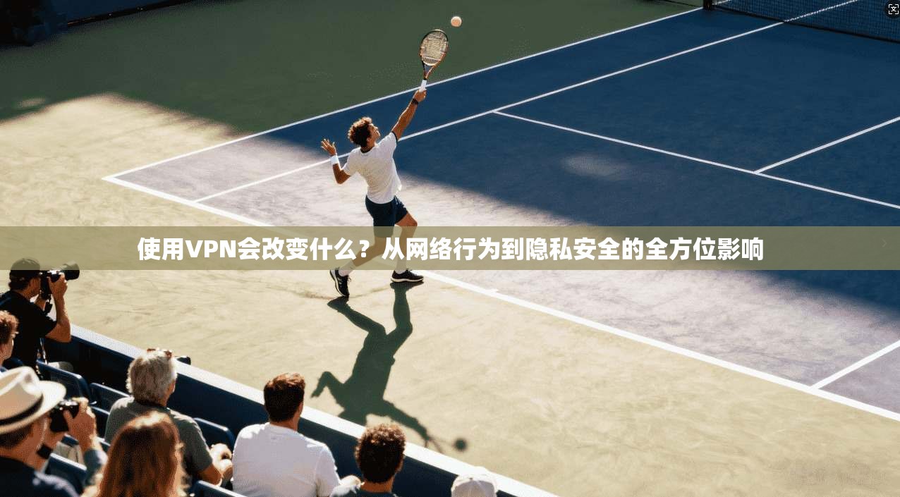 使用VPN会改变什么？从网络行为到隐私安全的全方位影响