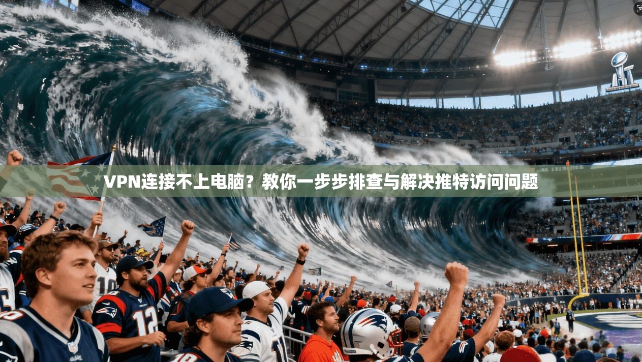 VPN连接不上电脑？教你一步步排查与解决推特访问问题