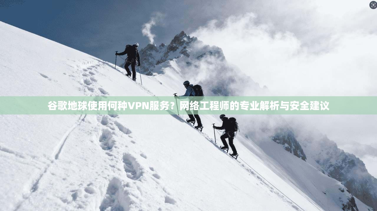谷歌地球使用何种VPN服务？网络工程师的专业解析与安全建议