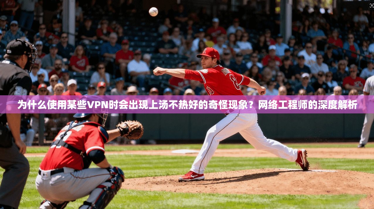 为什么使用某些VPN时会出现上汤不热好的奇怪现象？网络工程师的深度解析