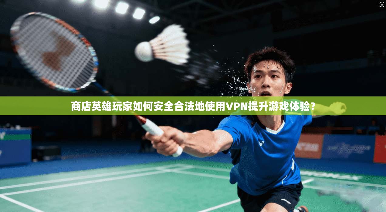 商店英雄玩家如何安全合法地使用VPN提升游戏体验？
