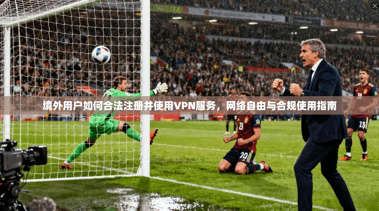 境外用户如何合法注册并使用VPN服务，网络自由与合规使用指南