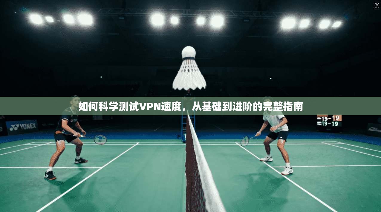如何科学测试VPN速度，从基础到进阶的完整指南