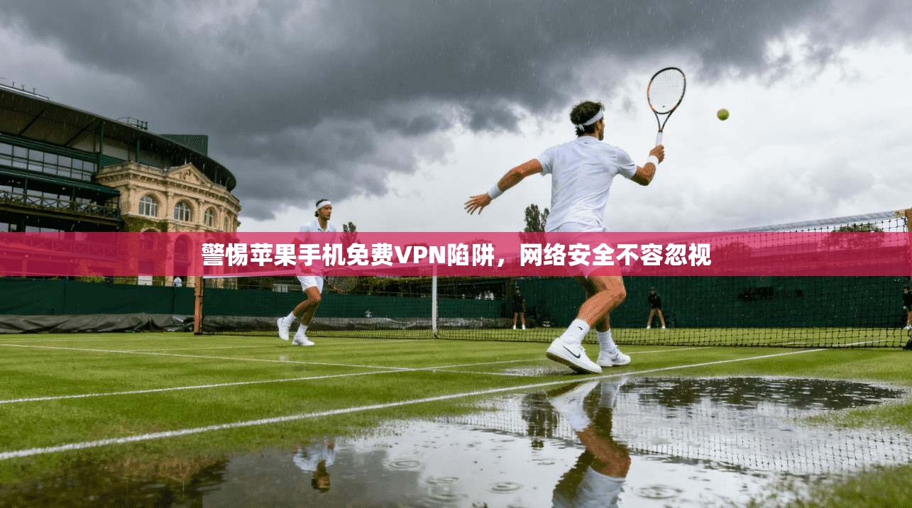 警惕苹果手机免费VPN陷阱，网络安全不容忽视