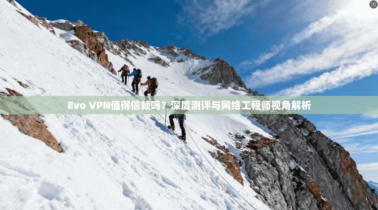 Evo VPN值得信赖吗？深度测评与网络工程师视角解析