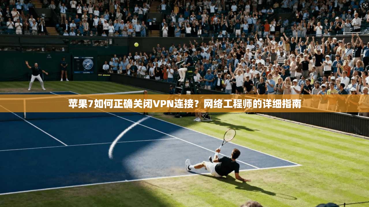 苹果7如何正确关闭VPN连接？网络工程师的详细指南