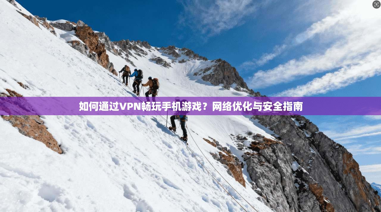 如何通过VPN畅玩手机游戏？网络优化与安全指南